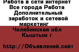 Работа в сети интернет - Все города Работа » Дополнительный заработок и сетевой маркетинг   . Челябинская обл.,Кыштым г.